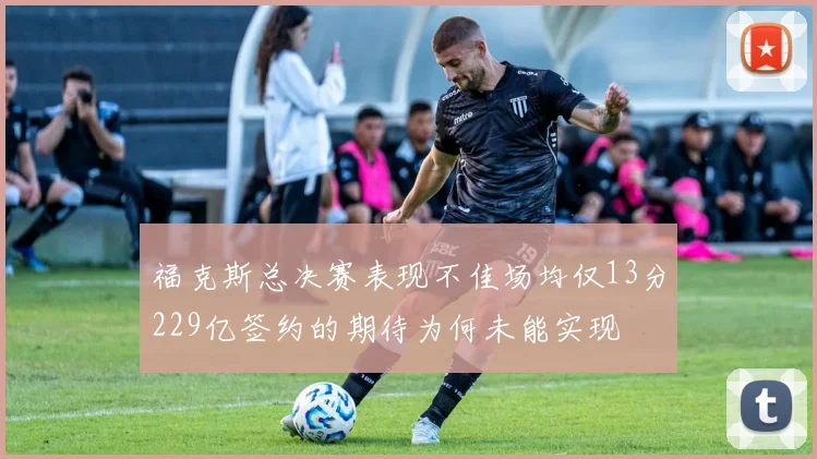 福克斯总决赛表现不佳场均仅13分229亿签约的期待为何未能实现
