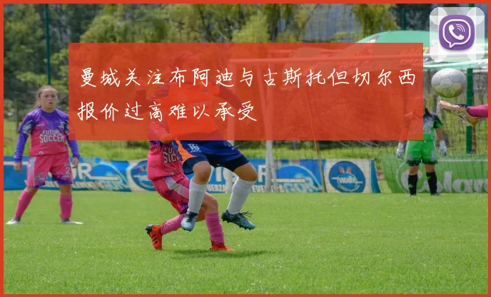 曼城关注布阿迪与古斯托但切尔西报价过高难以承受