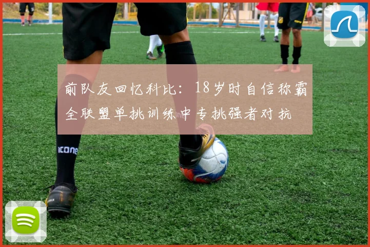前队友回忆科比：18岁时自信称霸全联盟单挑训练中专挑强者对抗