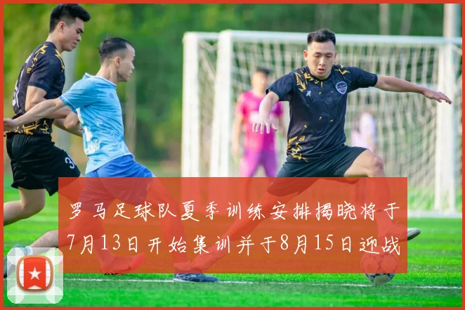 罗马足球队夏季训练安排揭晓将于7月13日开始集训并于8月15日迎战多特