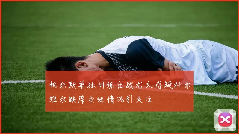 帕尔默单独训练出战尤文存疑科尔维尔缺席合练情况引关注