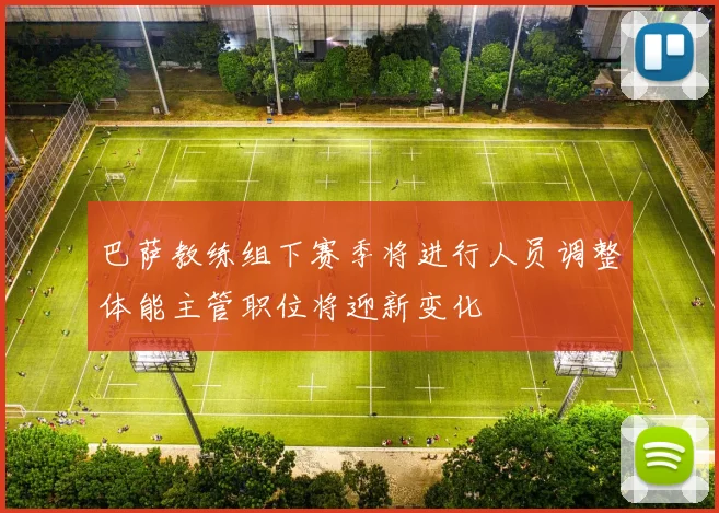 巴萨教练组下赛季将进行人员调整体能主管职位将迎新变化