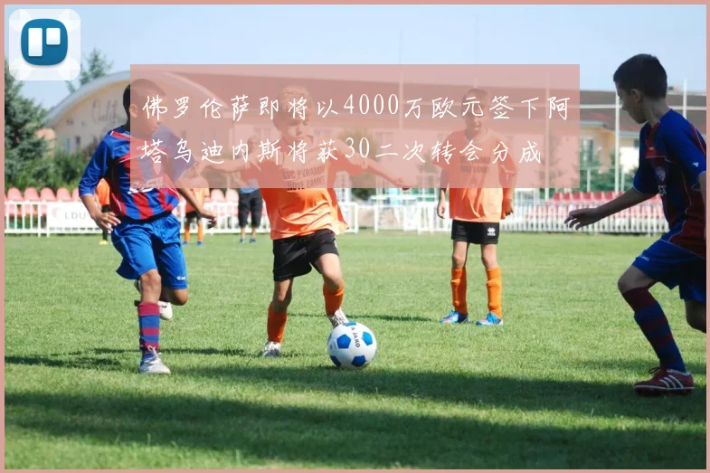 佛罗伦萨即将以4000万欧元签下阿塔乌迪内斯将获30二次转会分成