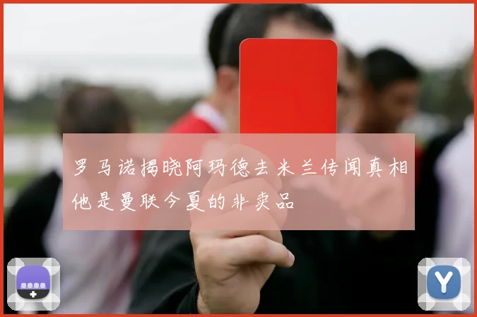 罗马诺揭晓阿玛德去米兰传闻真相他是曼联今夏的非卖品