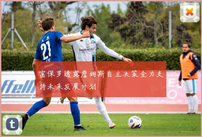 富保罗透露詹姆斯自主决策全力支持未来发展计划