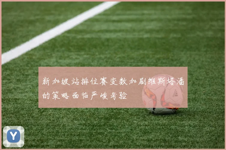 新加坡站排位赛变数加剧维斯塔潘的策略面临严峻考验