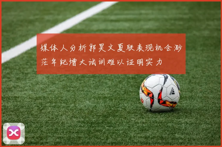 媒体人分析郭昊文夏联表现机会渺茫年纪增大试训难以证明实力