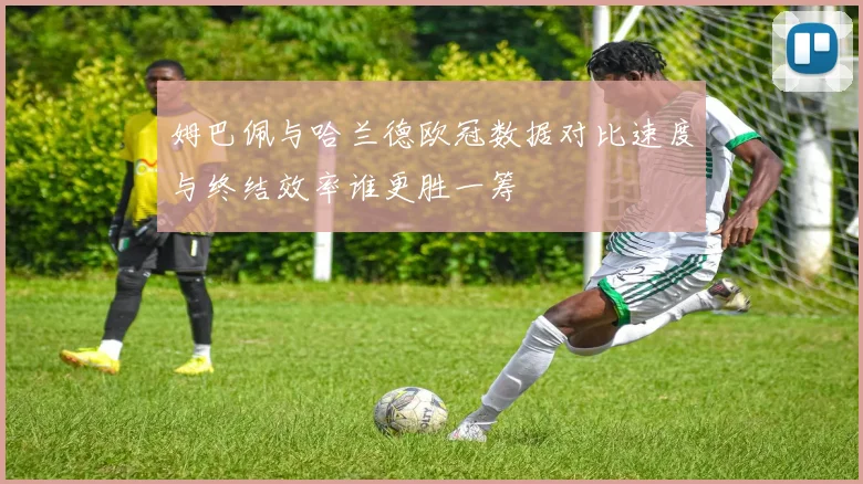 姆巴佩与哈兰德欧冠数据对比速度与终结效率谁更胜一筹
