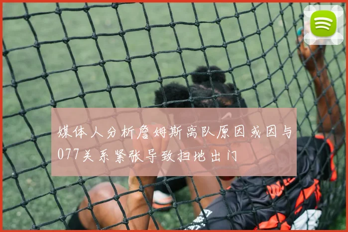 媒体人分析詹姆斯离队原因或因与077关系紧张导致扫地出门