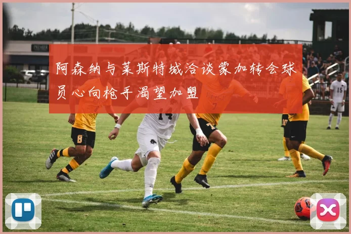 阿森纳与莱斯特城洽谈蒙加转会球员心向枪手渴望加盟