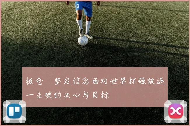 板仓滉坚定信念面对世界杯强敌逐一击破的决心与目标