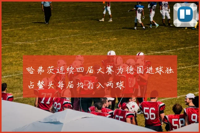 哈弗茨连续四届大赛为德国进球独占鳌头每届均打入两球